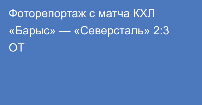 Фоторепортаж с матча КХЛ «Барыс» — «Северсталь» 2:3 ОТ