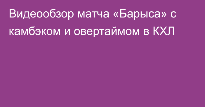 Видеообзор матча «Барыса» с камбэком и овертаймом в КХЛ