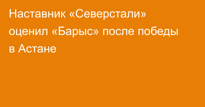 Наставник «Северстали» оценил «Барыс» после победы в Астане