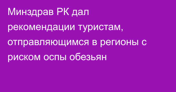 Минздрав РК дал рекомендации туристам, отправляющимся в регионы с риском оспы обезьян