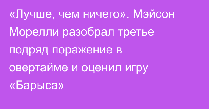 «Лучше, чем ничего». Мэйсон Морелли разобрал третье подряд поражение в овертайме и оценил игру «Барыса»
