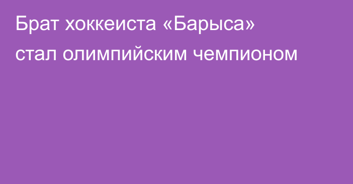 Брат хоккеиста «Барыса» стал олимпийским чемпионом