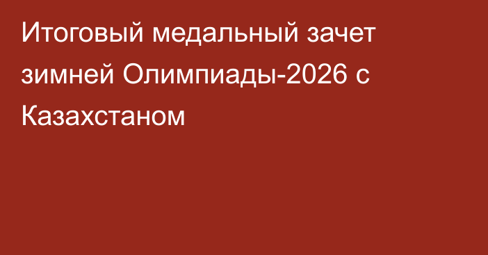 Итоговый медальный зачет зимней Олимпиады-2026 с Казахстаном