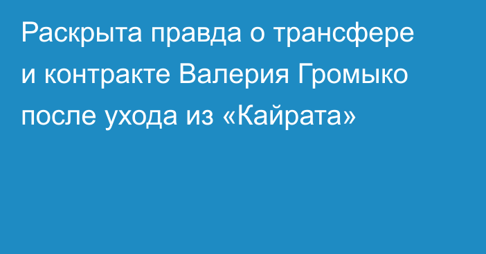 Раскрыта правда о трансфере и контракте Валерия Громыко после ухода из «Кайрата»