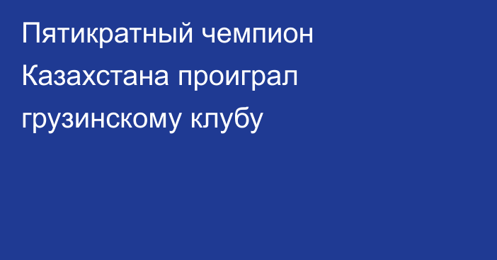 Пятикратный чемпион Казахстана проиграл грузинскому клубу