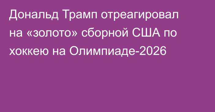 Дональд Трамп отреагировал на «золото» сборной США по хоккею на Олимпиаде-2026