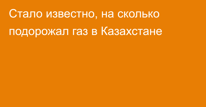 Стало известно, на сколько подорожал газ в Казахстане