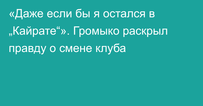 «Даже если бы я остался в „Кайрате“». Громыко раскрыл правду о смене клуба