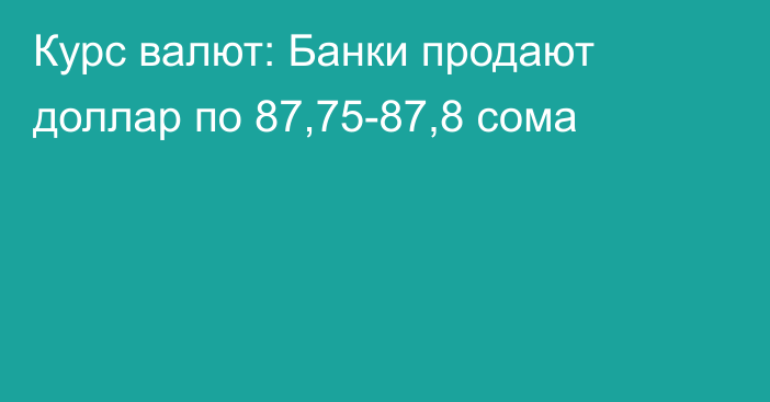 Курс валют: Банки продают доллар по 87,75-87,8 сома