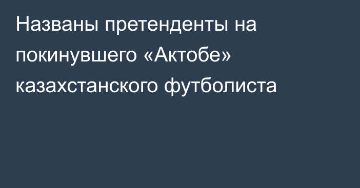 Названы претенденты на покинувшего «Актобе» казахстанского футболиста