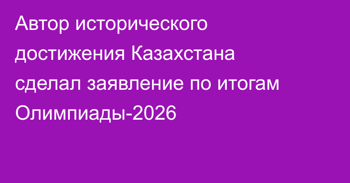 Автор исторического достижения Казахстана сделал заявление по итогам Олимпиады-2026