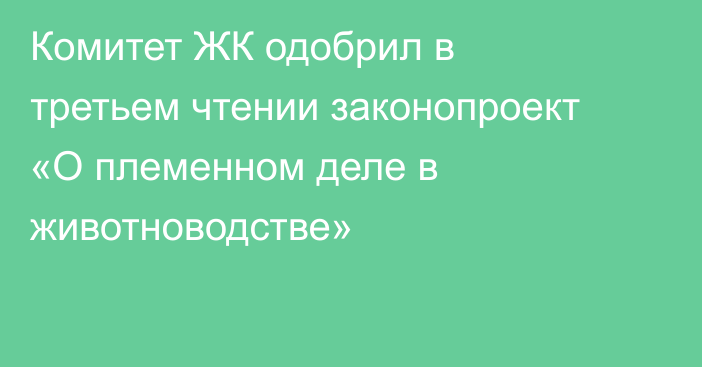 Комитет ЖК одобрил в третьем чтении законопроект «О племенном деле в животноводстве»