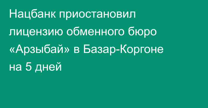 Нацбанк приостановил лицензию обменного бюро «Арзыбай» в Базар-Коргоне на 5 дней