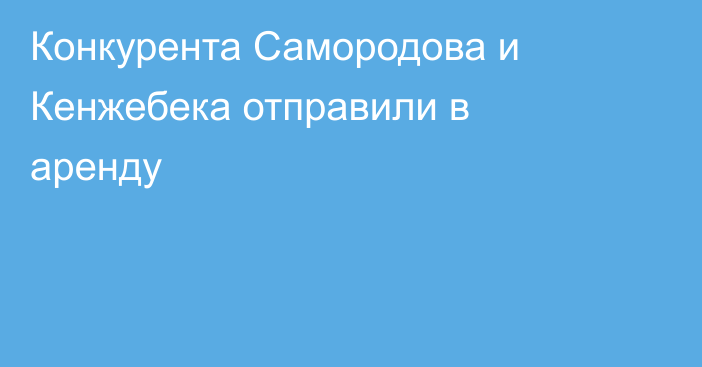 Конкурента Самородова и Кенжебека отправили в аренду