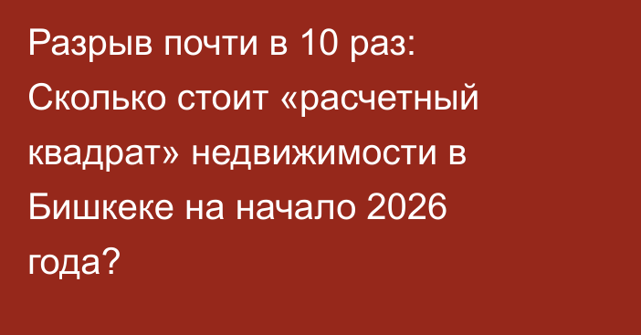 Разрыв почти в 10 раз: Сколько стоит «расчетный квадрат» недвижимости в Бишкеке на начало 2026 года?