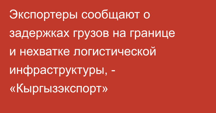 Экспортеры сообщают о задержках грузов на границе и нехватке логистической инфраструктуры, - «Кыргызэкспорт»