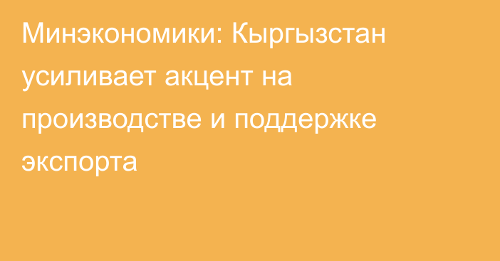 Минэкономики: Кыргызстан усиливает акцент на производстве и поддержке экспорта