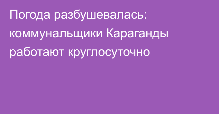 Погода разбушевалась: коммунальщики Караганды работают круглосуточно