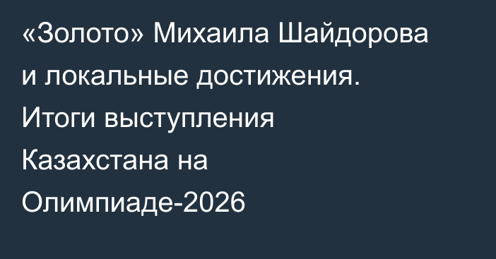 «Золото» Михаила Шайдорова и локальные достижения. Итоги выступления Казахстана на Олимпиаде-2026