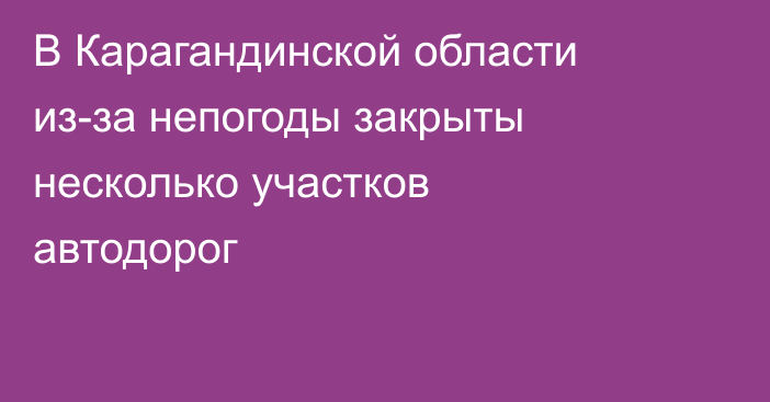 В Карагандинской области из-за непогоды закрыты несколько участков автодорог