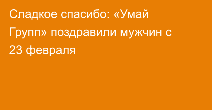 Сладкое спасибо: «Умай Групп» поздравили мужчин с 23 февраля