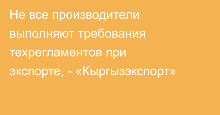 Не все производители выполняют требования техрегламентов при экспорте, -  «Кыргызэкспорт»