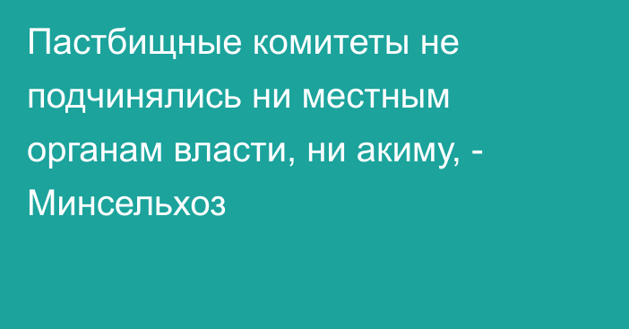Пастбищные комитеты не подчинялись ни местным органам власти, ни акиму, - Минсельхоз
