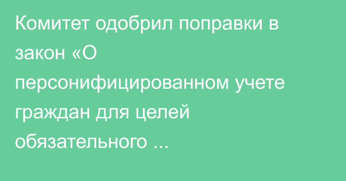 Комитет одобрил поправки в закон «О персонифицированном учете граждан для целей обязательного государственного соцстрахования»