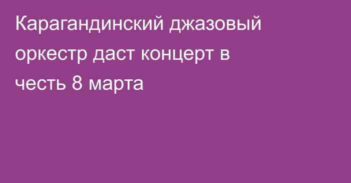 Карагандинский джазовый оркестр даст концерт в честь 8 марта