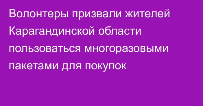 Волонтеры призвали жителей Карагандинской области пользоваться многоразовыми пакетами для покупок
