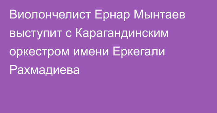 Виолончелист Ернар Мынтаев выступит с Карагандинским оркестром имени Еркегали Рахмадиева