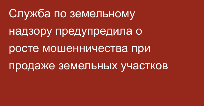 Служба по земельному надзору предупредила о росте мошенничества при продаже земельных участков