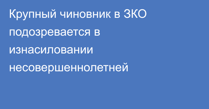 Крупный чиновник в ЗКО подозревается в изнасиловании несовершеннолетней