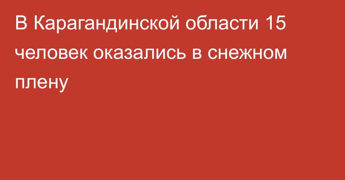 В Карагандинской области 15 человек оказались в снежном плену