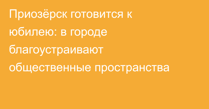 Приозёрск готовится к юбилею: в городе благоустраивают общественные пространства