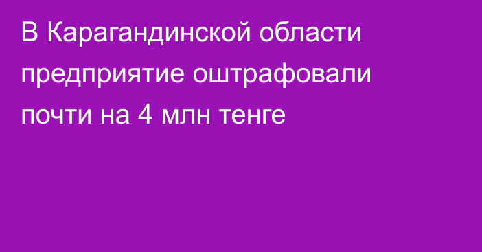В Карагандинской области предприятие оштрафовали почти на 4 млн тенге