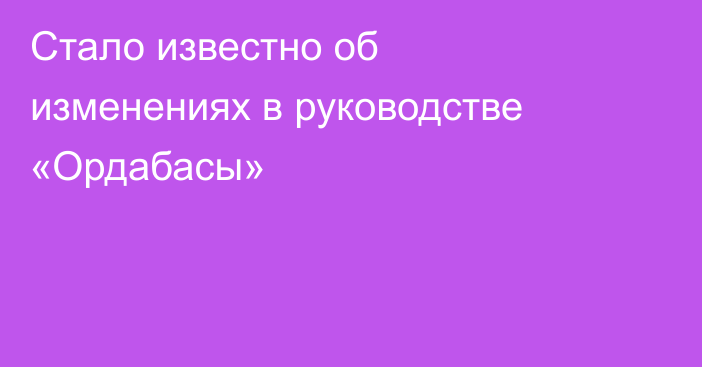 Стало известно об изменениях в руководстве «Ордабасы»