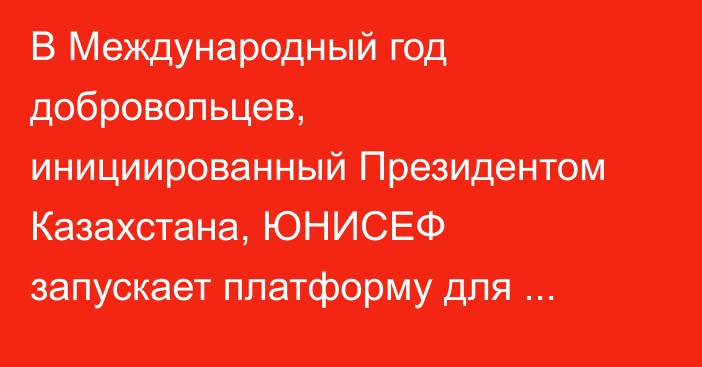 В Международный год добровольцев, инициированный Президентом Казахстана, ЮНИСЕФ запускает платформу для волонтеров «ЮНИСЕФ Жастары»