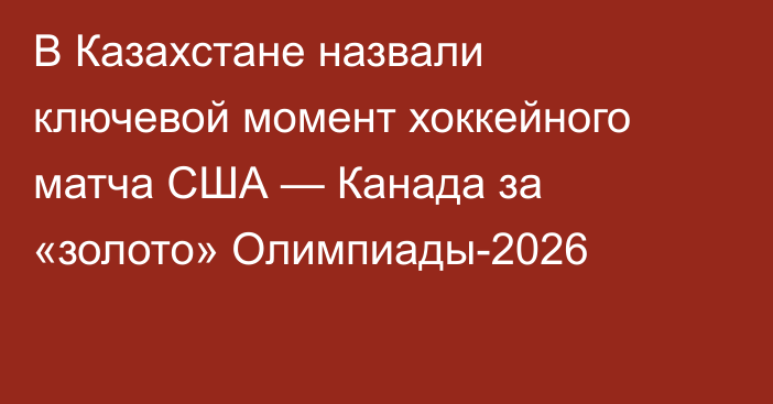 В Казахстане назвали ключевой момент хоккейного матча США — Канада за «золото» Олимпиады-2026