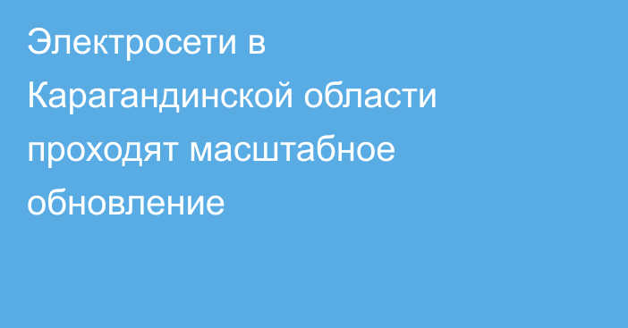 Электросети в Карагандинской области проходят масштабное обновление
