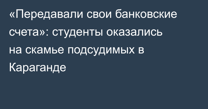 «Передавали свои банковские счета»: студенты оказались на скамье подсудимых в Караганде