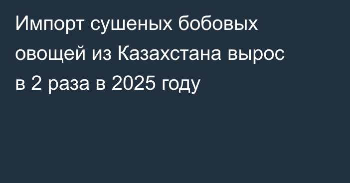 Импорт сушеных бобовых овощей из Казахстана вырос в 2 раза в 2025 году