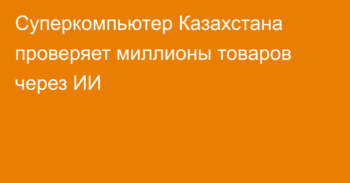 Суперкомпьютер Казахстана проверяет миллионы товаров через ИИ