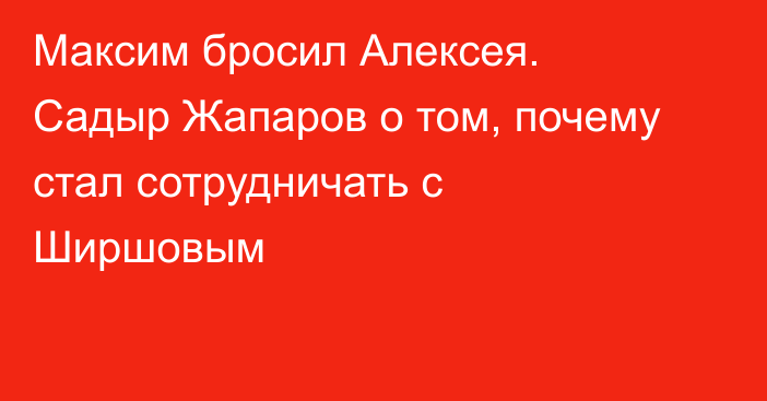 Максим бросил Алексея. Садыр Жапаров о том, почему стал сотрудничать с Ширшовым