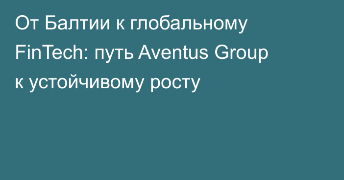 От Балтии к глобальному FinTech: путь Aventus Group к устойчивому росту