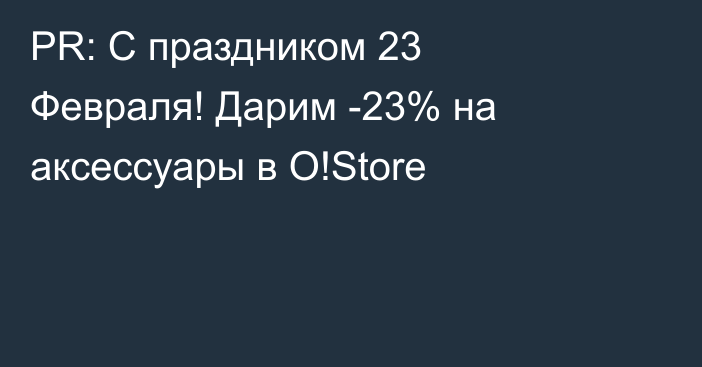 PR: С праздником 23 Февраля! Дарим -23% на аксессуары в O!Store