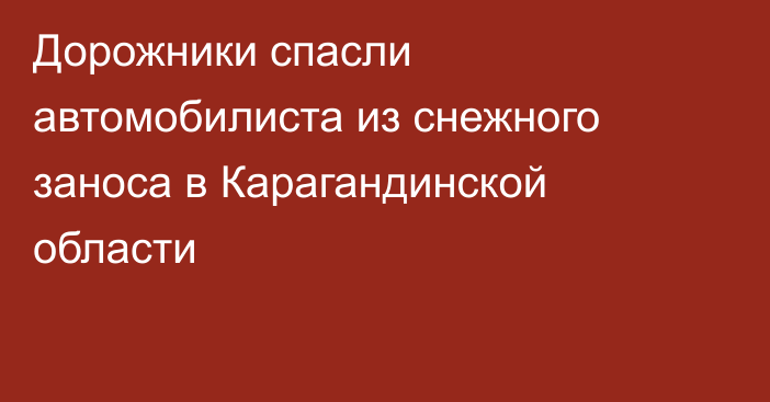 Дорожники спасли автомобилиста из снежного заноса в Карагандинской области