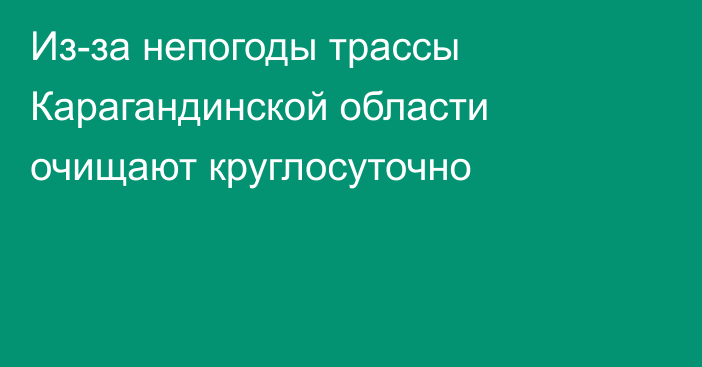 Из-за непогоды трассы Карагандинской области очищают круглосуточно