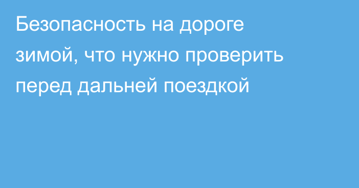 Безопасность на дороге зимой, что нужно проверить перед дальней поездкой