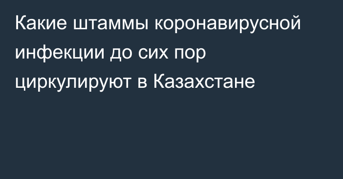 Какие штаммы коронавирусной инфекции до сих пор циркулируют в Казахстане